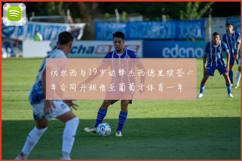 切尔西与19岁边锋杰西德里续签六年合同并租借至葡萄牙体育一年