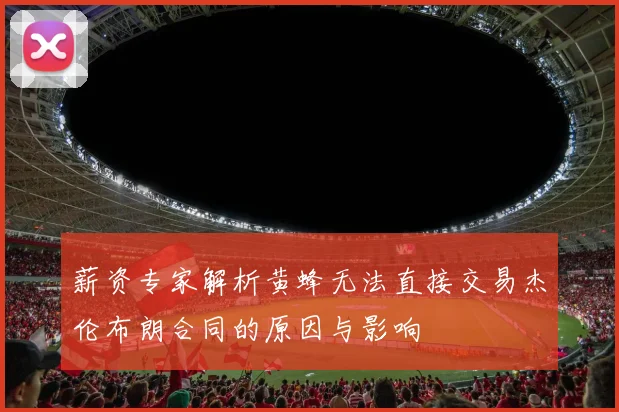 薪资专家解析黄蜂无法直接交易杰伦布朗合同的原因与影响