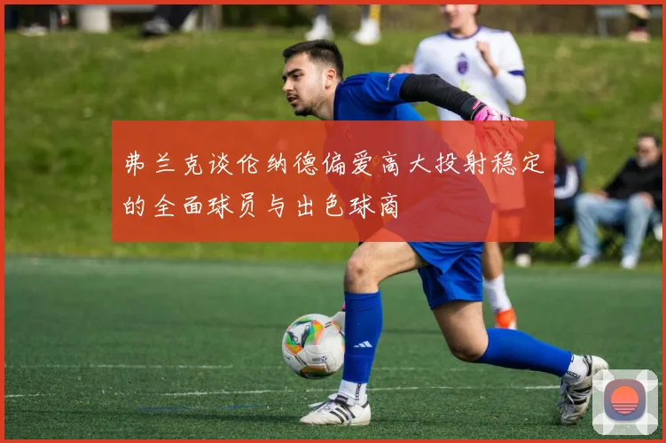 弗兰克谈伦纳德偏爱高大投射稳定的全面球员与出色球商