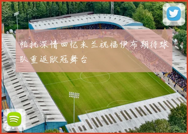帕托深情回忆米兰祝福伊布期待球队重返欧冠舞台
