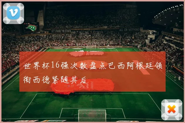 世界杯16强次数盘点巴西阿根廷领衔西德紧随其后