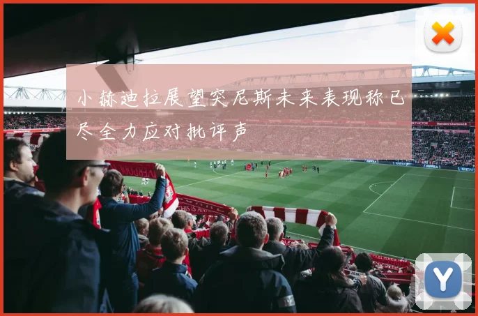 小赫迪拉展望突尼斯未来表现称已尽全力应对批评声
