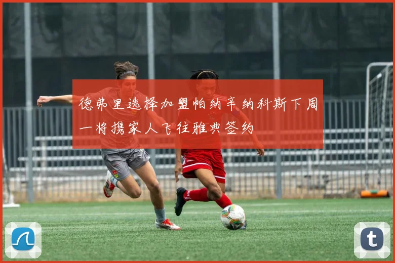 德弗里选择加盟帕纳辛纳科斯下周一将携家人飞往雅典签约