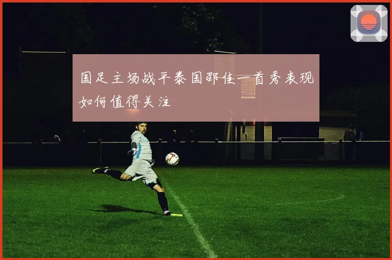 国足主场战平泰国邵佳一首秀表现如何值得关注