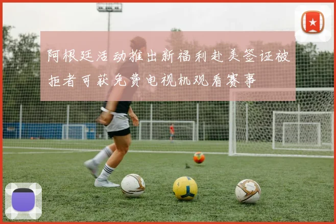 阿根廷活动推出新福利赴美签证被拒者可获免费电视机观看赛事
