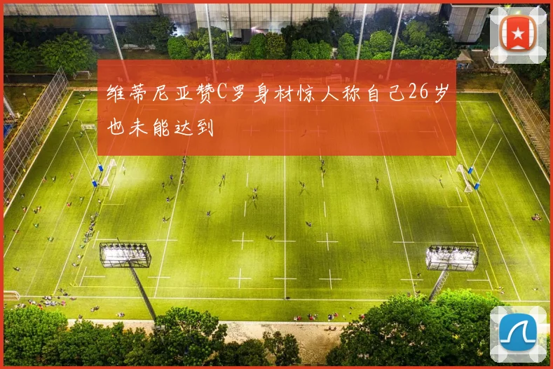 维蒂尼亚赞C罗身材惊人称自己26岁也未能达到