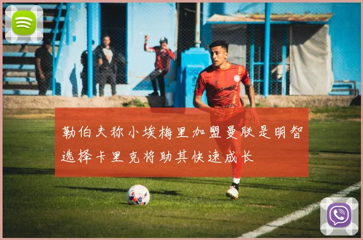 勒伯夫称小埃梅里加盟曼联是明智选择卡里克将助其快速成长