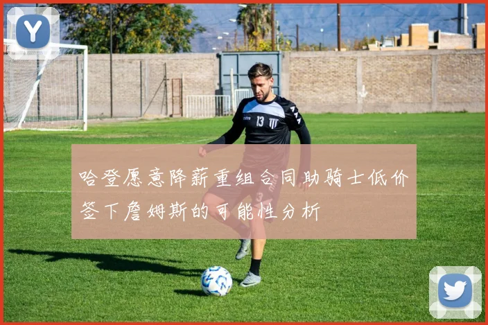 哈登愿意降薪重组合同助骑士低价签下詹姆斯的可能性分析