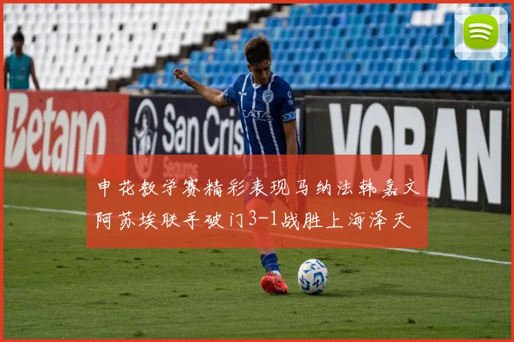 申花教学赛精彩表现马纳法韩嘉文阿苏埃联手破门3-1战胜上海泽天