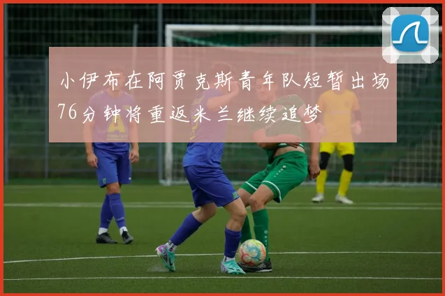 小伊布在阿贾克斯青年队短暂出场76分钟将重返米兰继续追梦