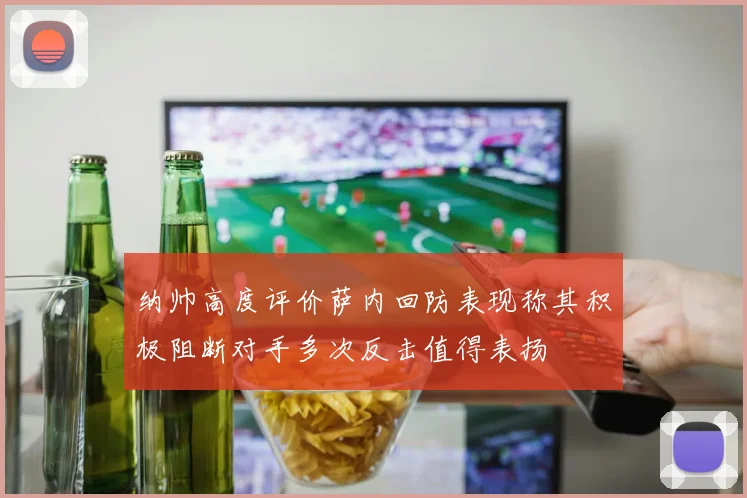 纳帅高度评价萨内回防表现称其积极阻断对手多次反击值得表扬