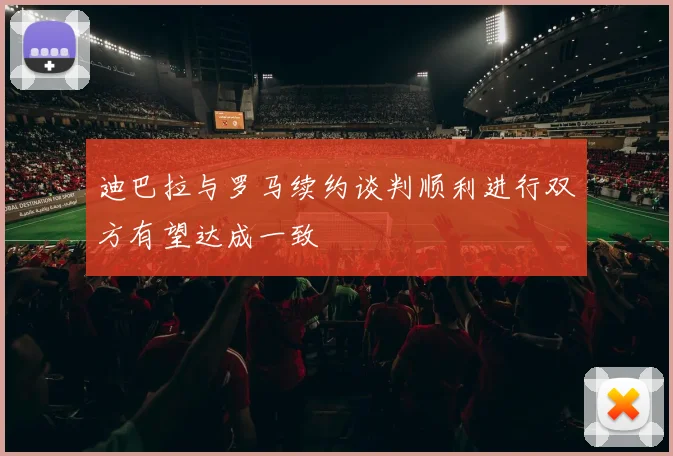 迪巴拉与罗马续约谈判顺利进行双方有望达成一致