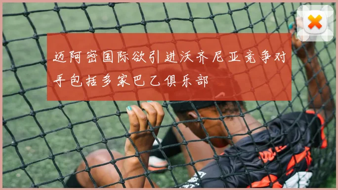 迈阿密国际欲引进沃齐尼亚竞争对手包括多家巴乙俱乐部