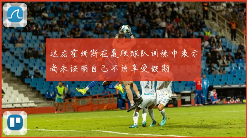 达龙霍姆斯在夏联球队训练中表示尚未证明自己不该享受假期